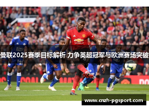 曼联2025赛季目标解析 力争英超冠军与欧洲赛场突破