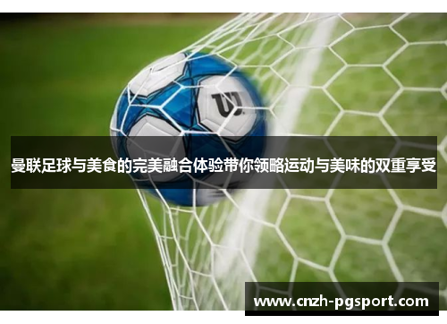 曼联足球与美食的完美融合体验带你领略运动与美味的双重享受