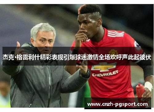 杰克·格雷利什精彩表现引爆球迷激情全场欢呼声此起彼伏