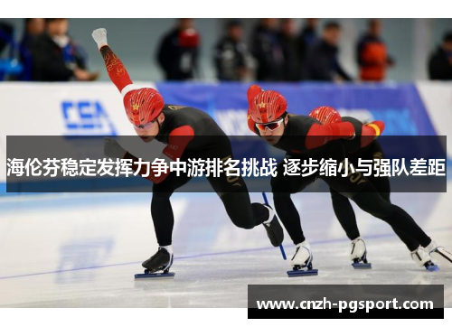 海伦芬稳定发挥力争中游排名挑战 逐步缩小与强队差距