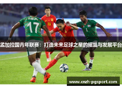 孟加拉国青年联赛：打造未来足球之星的摇篮与发展平台
