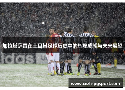 加拉塔萨雷在土耳其足球历史中的辉煌成就与未来展望