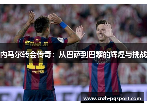 内马尔转会传奇：从巴萨到巴黎的辉煌与挑战