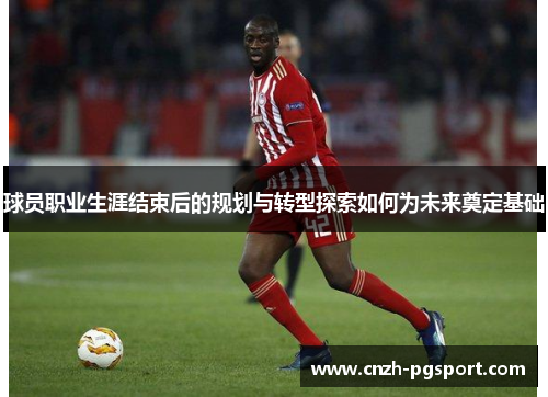 球员职业生涯结束后的规划与转型探索如何为未来奠定基础