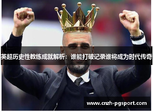 英超历史性教练成就解析：谁能打破记录谁将成为时代传奇