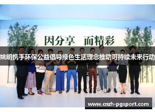 姚明携手环保公益倡导绿色生活理念推动可持续未来行动