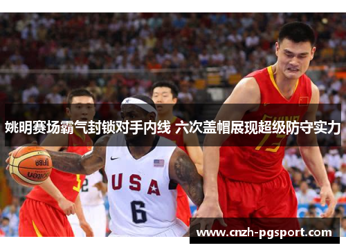 姚明赛场霸气封锁对手内线 六次盖帽展现超级防守实力