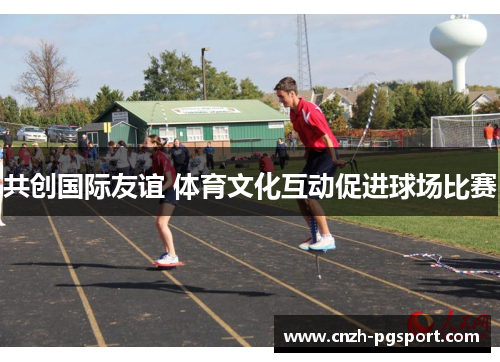 共创国际友谊 体育文化互动促进球场比赛