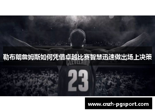 勒布朗詹姆斯如何凭借卓越比赛智慧迅速做出场上决策