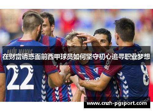 在财富诱惑面前西甲球员如何坚守初心追寻职业梦想