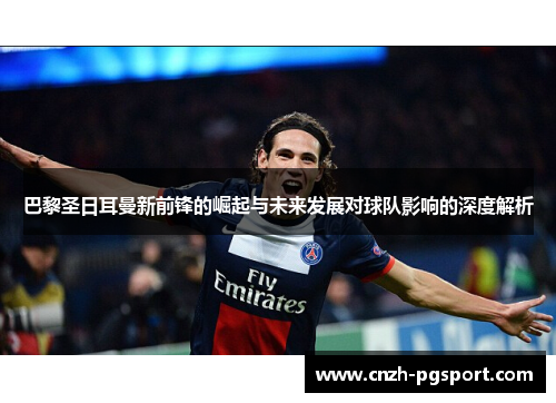 巴黎圣日耳曼新前锋的崛起与未来发展对球队影响的深度解析