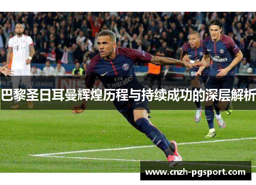 巴黎圣日耳曼辉煌历程与持续成功的深层解析