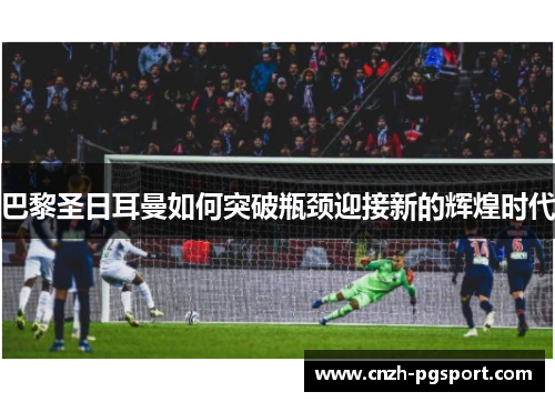 巴黎圣日耳曼如何突破瓶颈迎接新的辉煌时代