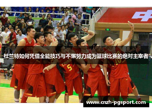 杜兰特如何凭借全能技巧与不懈努力成为篮球比赛的绝对主宰者