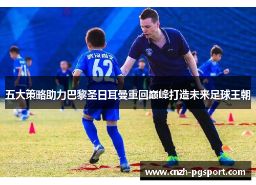 五大策略助力巴黎圣日耳曼重回巅峰打造未来足球王朝