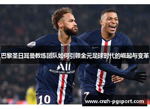 巴黎圣日耳曼教练团队如何引领金元足球时代的崛起与变革