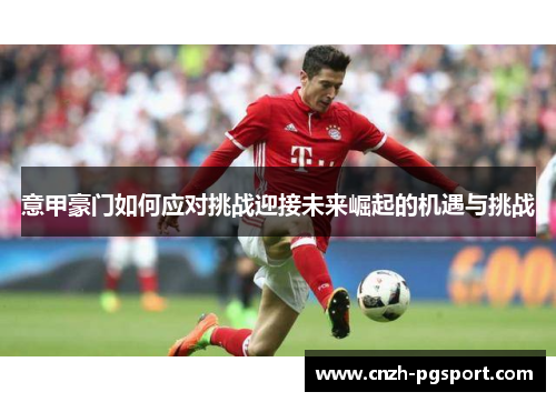 意甲豪门如何应对挑战迎接未来崛起的机遇与挑战
