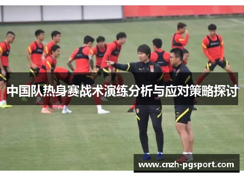中国队热身赛战术演练分析与应对策略探讨