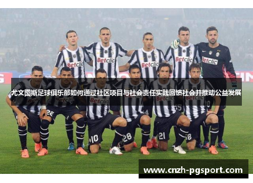 尤文图斯足球俱乐部如何通过社区项目与社会责任实践回馈社会并推动公益发展