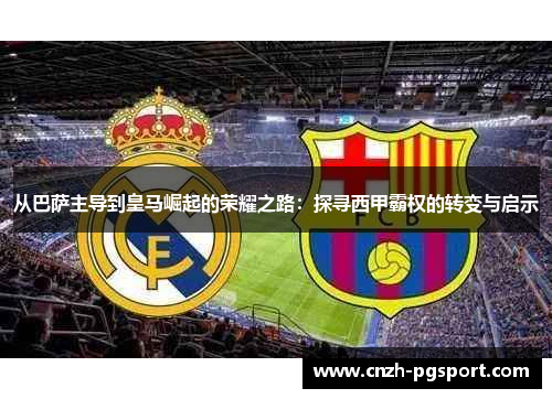 从巴萨主导到皇马崛起的荣耀之路：探寻西甲霸权的转变与启示
