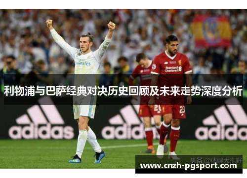 利物浦与巴萨经典对决历史回顾及未来走势深度分析