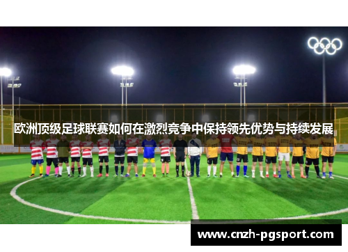 欧洲顶级足球联赛如何在激烈竞争中保持领先优势与持续发展