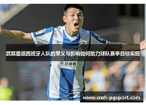 武磊重返西班牙人队的意义与影响如何助力球队赛季目标实现