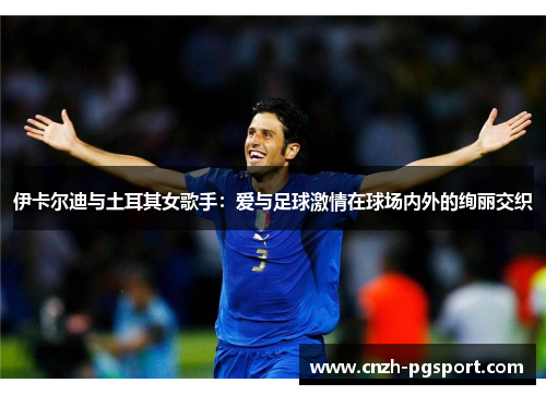 伊卡尔迪与土耳其女歌手：爱与足球激情在球场内外的绚丽交织