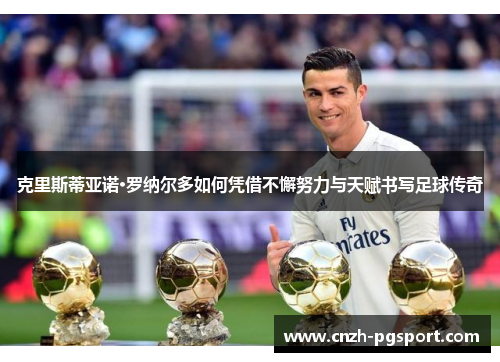 克里斯蒂亚诺·罗纳尔多如何凭借不懈努力与天赋书写足球传奇