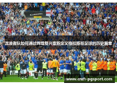 流浪者队如何通过辉煌复兴重新定义格拉斯哥足球的历史篇章