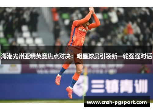 海港光州亚精英赛焦点对决：明星球员引领新一轮强强对话