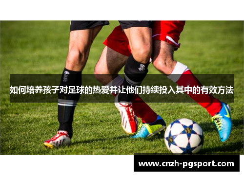 如何培养孩子对足球的热爱并让他们持续投入其中的有效方法