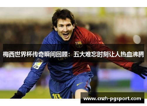 梅西世界杯传奇瞬间回顾：五大难忘时刻让人热血沸腾