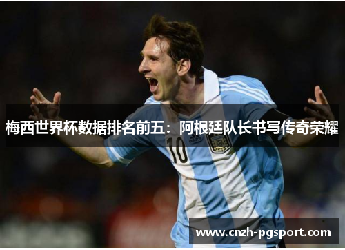 梅西世界杯数据排名前五：阿根廷队长书写传奇荣耀