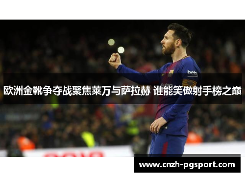 欧洲金靴争夺战聚焦莱万与萨拉赫 谁能笑傲射手榜之巅