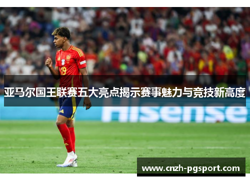 亚马尔国王联赛五大亮点揭示赛事魅力与竞技新高度