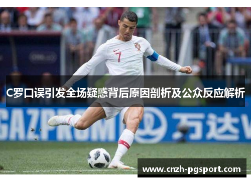 C罗口误引发全场疑惑背后原因剖析及公众反应解析