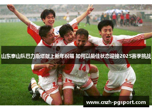 山东泰山队巴力斯塔献上新年祝福 如何以最佳状态迎接2025赛季挑战