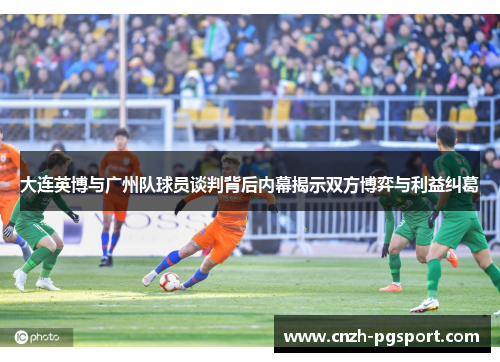 大连英博与广州队球员谈判背后内幕揭示双方博弈与利益纠葛