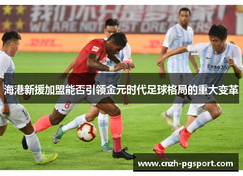 海港新援加盟能否引领金元时代足球格局的重大变革