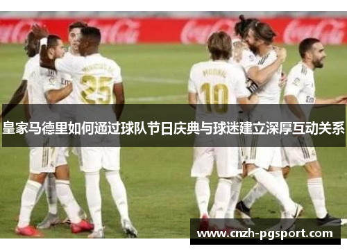 皇家马德里如何通过球队节日庆典与球迷建立深厚互动关系