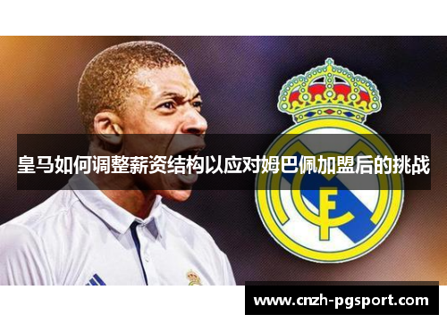 皇马如何调整薪资结构以应对姆巴佩加盟后的挑战