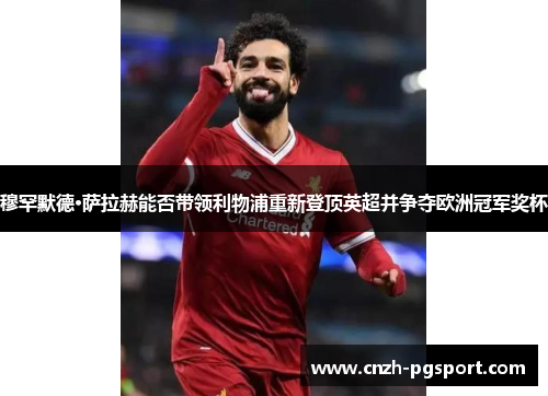 穆罕默德·萨拉赫能否带领利物浦重新登顶英超并争夺欧洲冠军奖杯