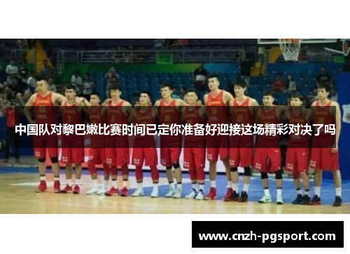 中国队对黎巴嫩比赛时间已定你准备好迎接这场精彩对决了吗