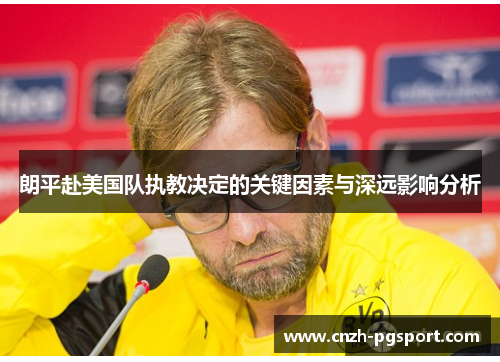 朗平赴美国队执教决定的关键因素与深远影响分析