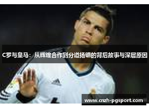 C罗与皇马：从辉煌合作到分道扬镳的背后故事与深层原因