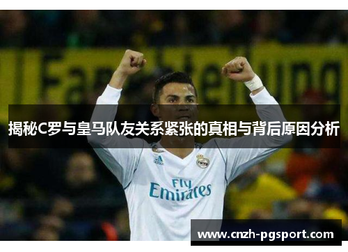 揭秘C罗与皇马队友关系紧张的真相与背后原因分析