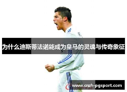 为什么迪斯蒂法诺能成为皇马的灵魂与传奇象征