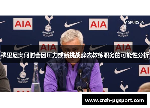 穆里尼奥何时会因压力或新挑战辞去教练职务的可能性分析
