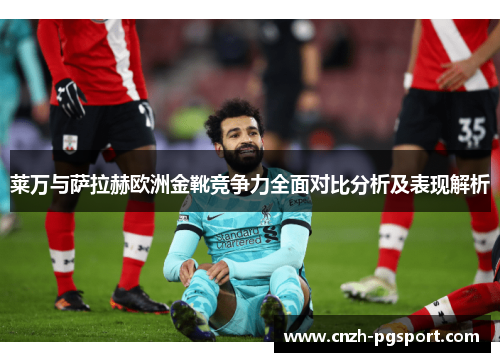 莱万与萨拉赫欧洲金靴竞争力全面对比分析及表现解析